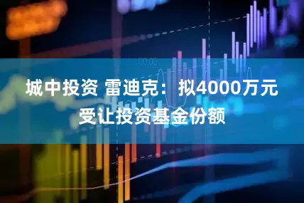 城中投资 雷迪克：拟4000万元受让投资基金份额