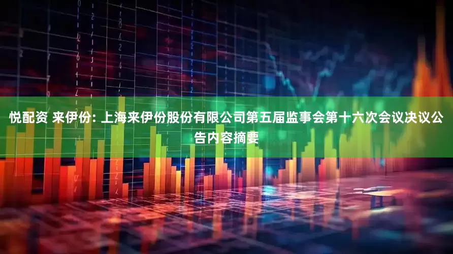 悦配资 来伊份: 上海来伊份股份有限公司第五届监事会第十六次会议决议公告内容摘要