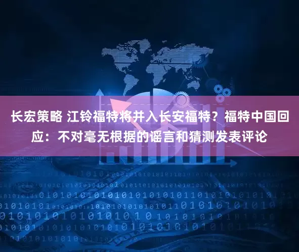 长宏策略 江铃福特将并入长安福特？福特中国回应：不对毫无根据的谣言和猜测发表评论