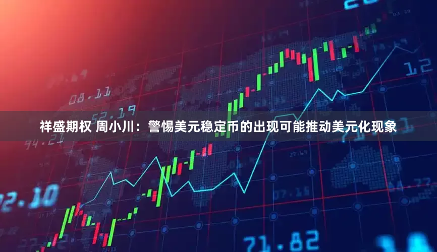 祥盛期权 周小川：警惕美元稳定币的出现可能推动美元化现象