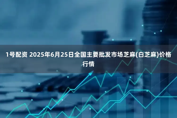 1号配资 2025年6月25日全国主要批发市场芝麻(白芝麻)价格行情