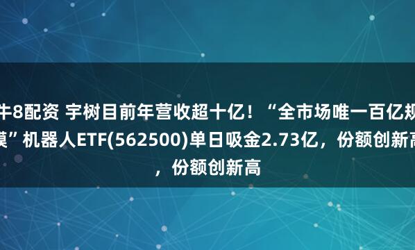 牛8配资 宇树目前年营收超十亿！“全市场唯一百亿规模”机器人ETF(562500)单日吸金2.73亿，份额创新高