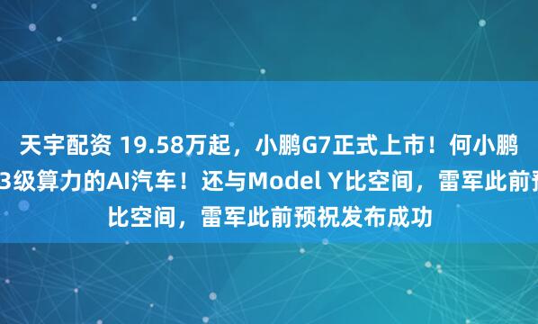 天宇配资 19.58万起，小鹏G7正式上市！何小鹏：首款具有L3级算力的AI汽车！还与Model Y比空间，雷军此前预祝发布成功