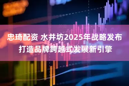 忠琦配资 水井坊2025年战略发布 打造品牌跨越式发展新引擎