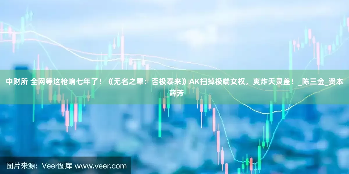 中财所 全网等这枪响七年了！《无名之辈：否极泰来》AK扫掉极端女权，爽炸天灵盖！_陈三金_资本_薛芳