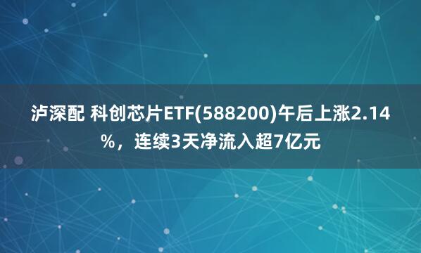 泸深配 科创芯片ETF(588200)午后上涨2.14%，连续3天净流入超7亿元