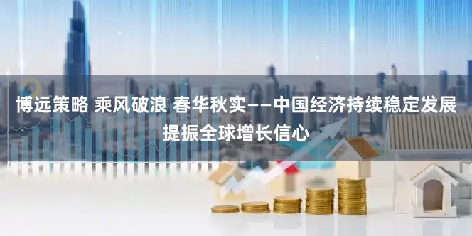 博远策略 乘风破浪 春华秋实——中国经济持续稳定发展提振全球增长信心