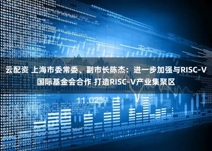 云配资 上海市委常委、副市长陈杰：进一步加强与RISC-V国际基金会合作 打造RISC-V产业集聚区
