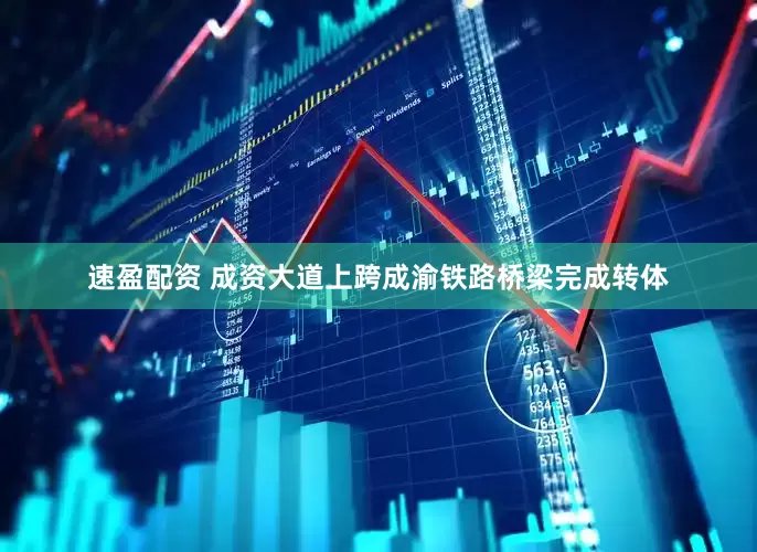 速盈配资 成资大道上跨成渝铁路桥梁完成转体