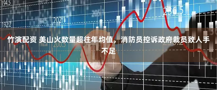 竹演配资 美山火数量超往年均值，消防员控诉政府裁员致人手不足