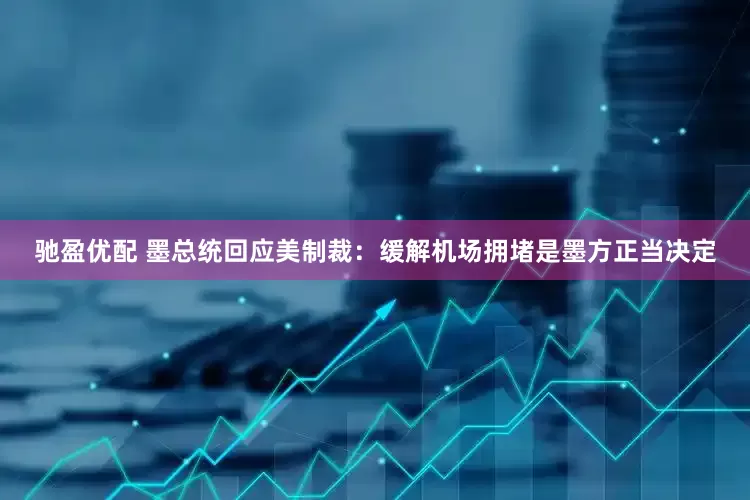 驰盈优配 墨总统回应美制裁：缓解机场拥堵是墨方正当决定