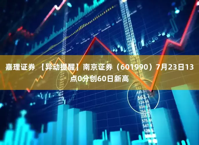 嘉理证券 【异动提醒】南京证券（601990）7月23日13点0分创60日新高