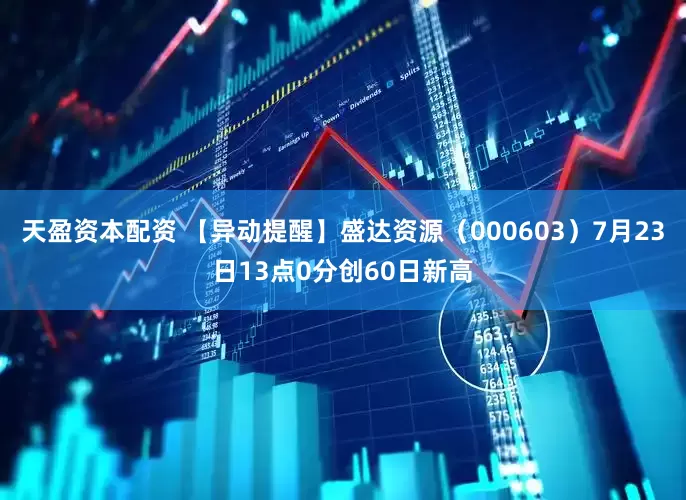 天盈资本配资 【异动提醒】盛达资源（000603）7月23日13点0分创60日新高