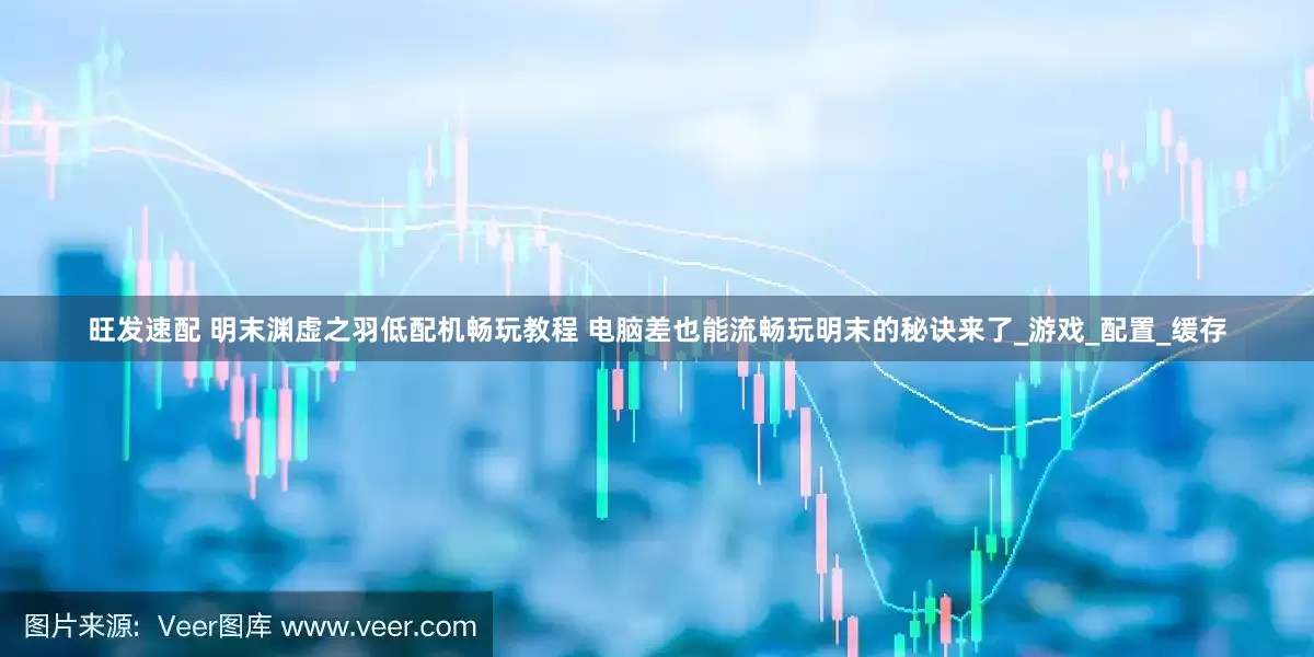 旺发速配 明末渊虚之羽低配机畅玩教程 电脑差也能流畅玩明末的秘诀来了_游戏_配置_缓存