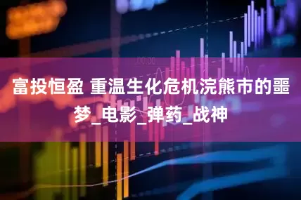 富投恒盈 重温生化危机浣熊市的噩梦_电影_弹药_战神
