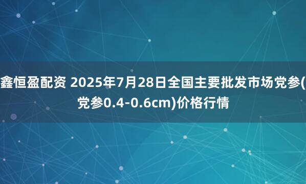 鑫恒盈配资 2025年7月28日全国主要批发市场党参(党参0.4-0.6cm)价格行情