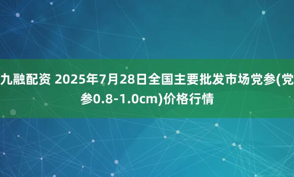 九融配资 2025年7月28日全国主要批发市场党参(党参0.8-1.0cm)价格行情