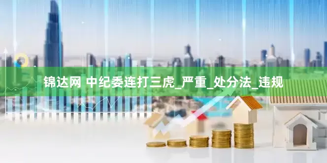 锦达网 中纪委连打三虎_严重_处分法_违规