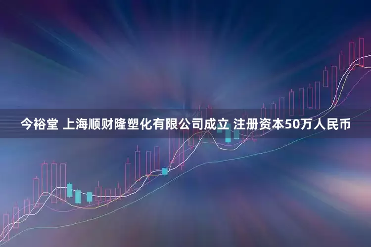 今裕堂 上海顺财隆塑化有限公司成立 注册资本50万人民币