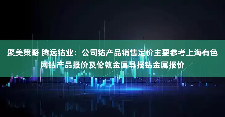 聚美策略 腾远钴业：公司钴产品销售定价主要参考上海有色网钴产品报价及伦敦金属导报钴金属报价