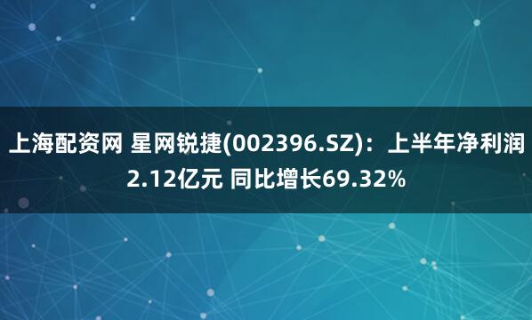 上海配资网 星网锐捷(002396.SZ):上半年净利润2.12亿元 同比增长69.32%