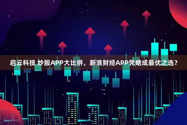 启云科技 炒股APP大比拼，新浪财经APP凭啥成最优之选？