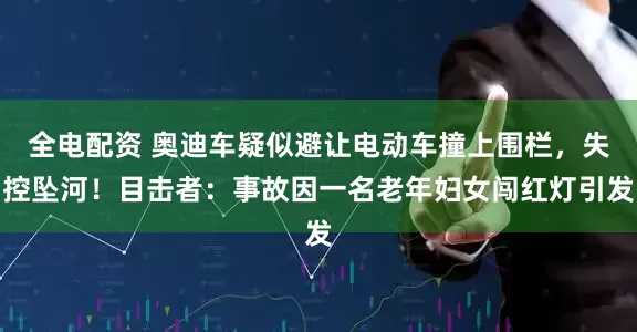 全电配资 奥迪车疑似避让电动车撞上围栏，失控坠河！目击者：事故因一名老年妇女闯红灯引发