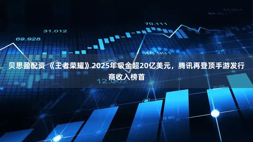 贝思盈配资 《王者荣耀》2025年吸金超20亿美元，腾讯再登顶手游发行商收入榜首