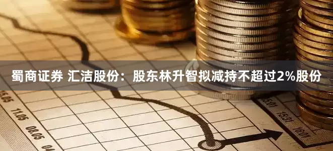 蜀商证券 汇洁股份：股东林升智拟减持不超过2%股份