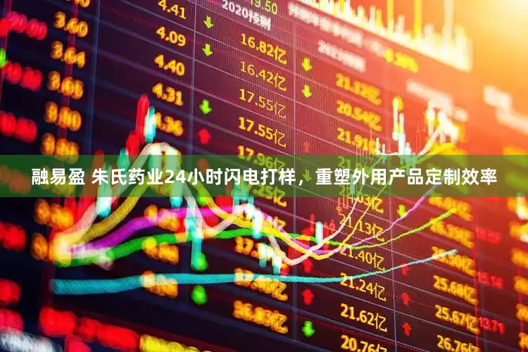 融易盈 朱氏药业24小时闪电打样，重塑外用产品定制效率